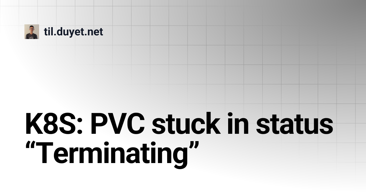 K8S: PVC stuck in status “Terminating” | til.duyet.net